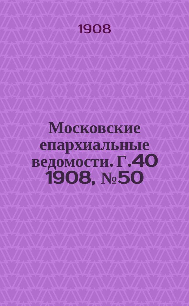 Московские епархиальные ведомости. Г.40 1908, №50
