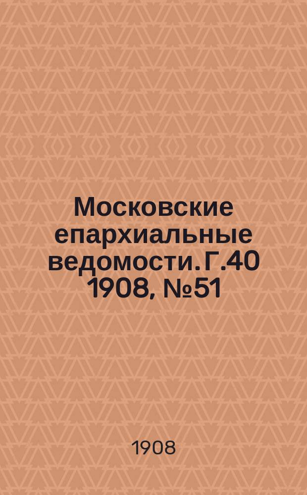 Московские епархиальные ведомости. Г.40 1908, №51/52