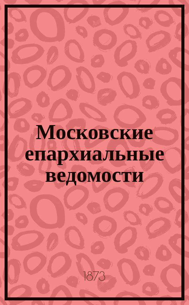 Московские епархиальные ведомости : Изд. О-ва любителей духовного просвещения. 1873, №8