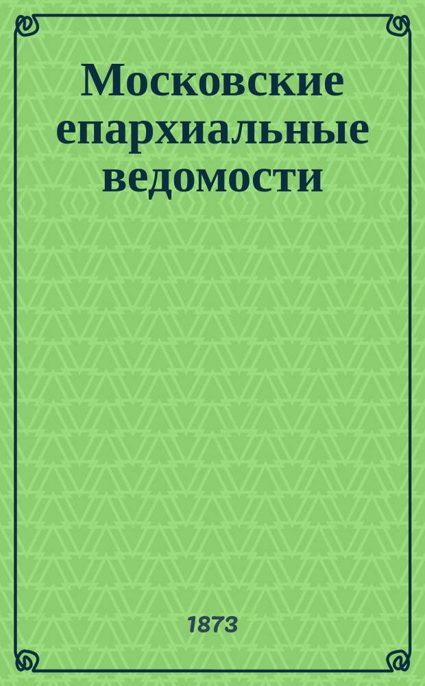 Московские епархиальные ведомости : Изд. О-ва любителей духовного просвещения. 1873, №15