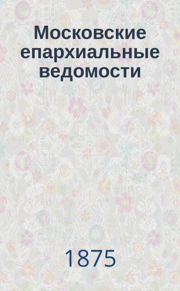 Московские епархиальные ведомости : Изд. О-ва любителей духовного просвещения. 1875, №2