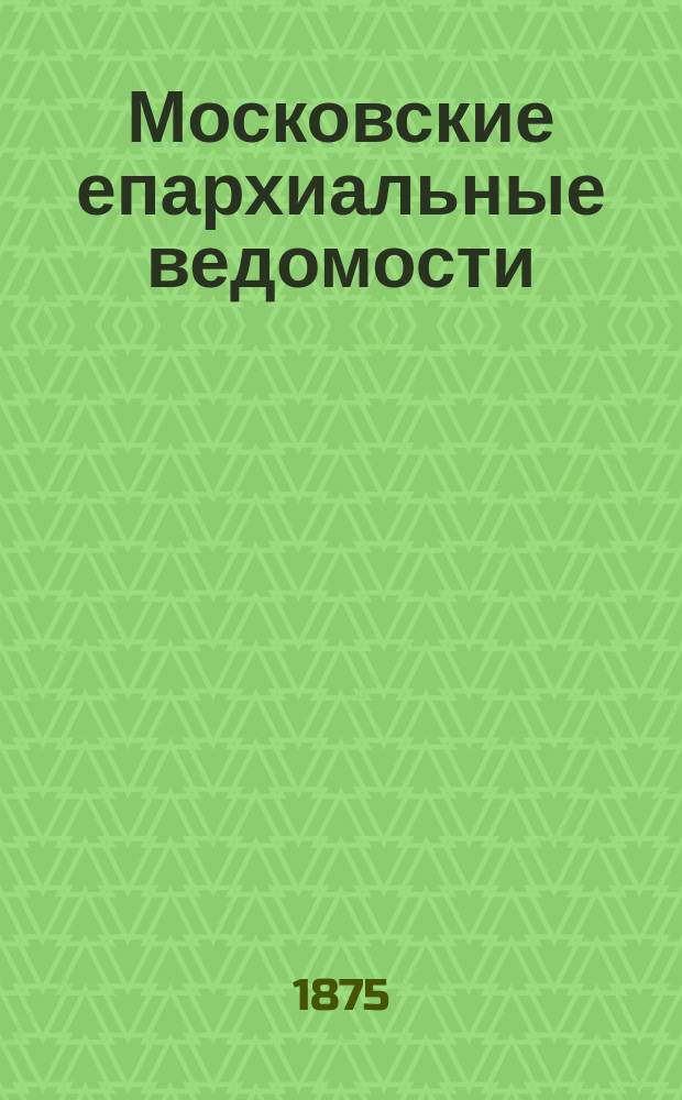 Московские епархиальные ведомости : Изд. О-ва любителей духовного просвещения. 1875, №19