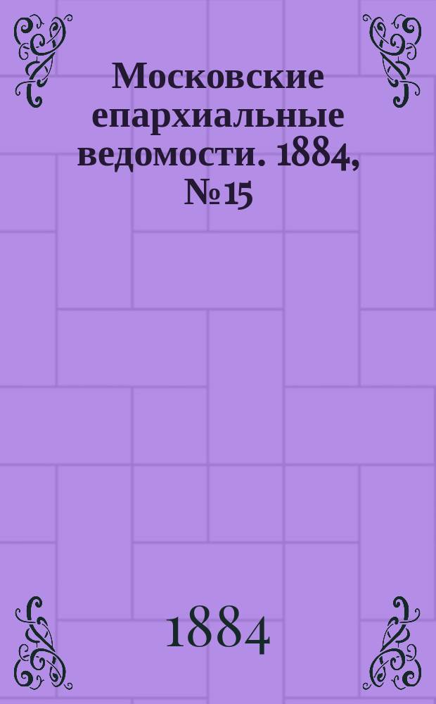 Московские епархиальные ведомости. 1884, №15
