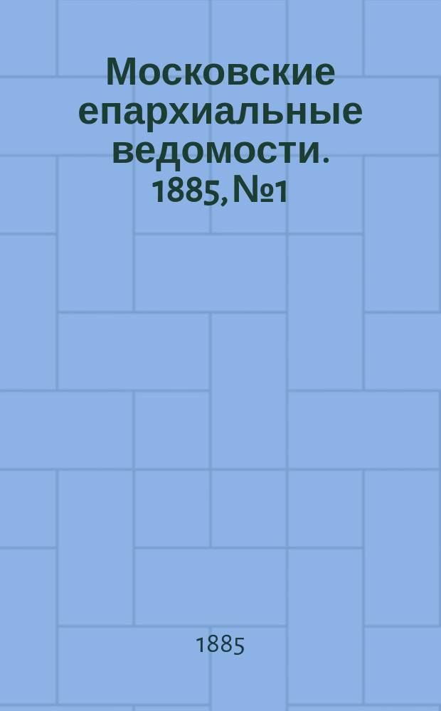 Московские епархиальные ведомости. 1885, №1