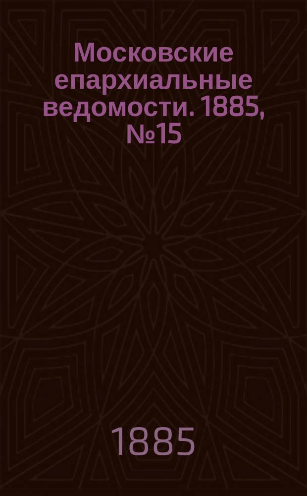 Московские епархиальные ведомости. 1885, №15