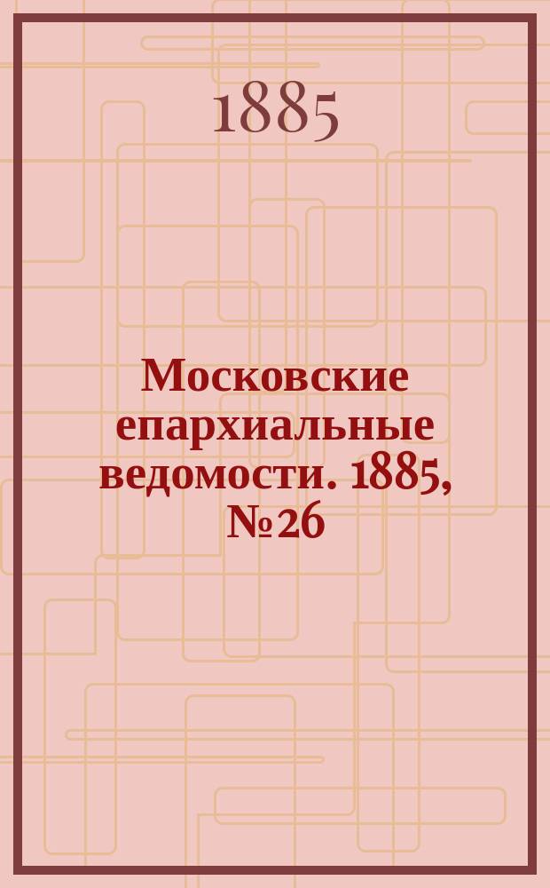 Московские епархиальные ведомости. 1885, №26