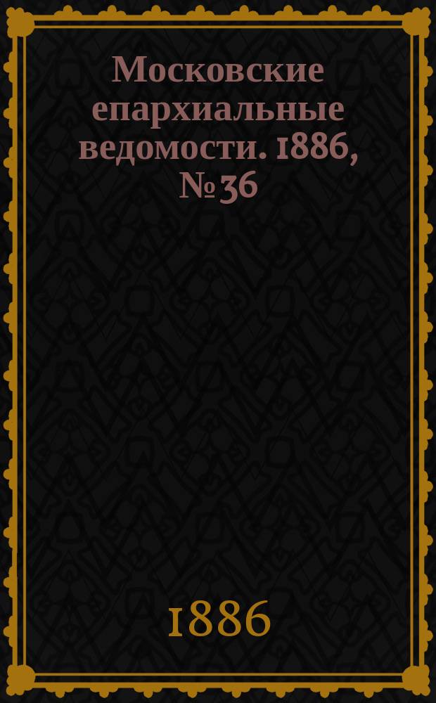 Московские епархиальные ведомости. 1886, №36