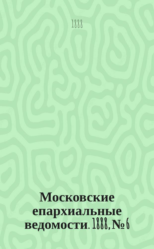 Московские епархиальные ведомости. 1888, №6