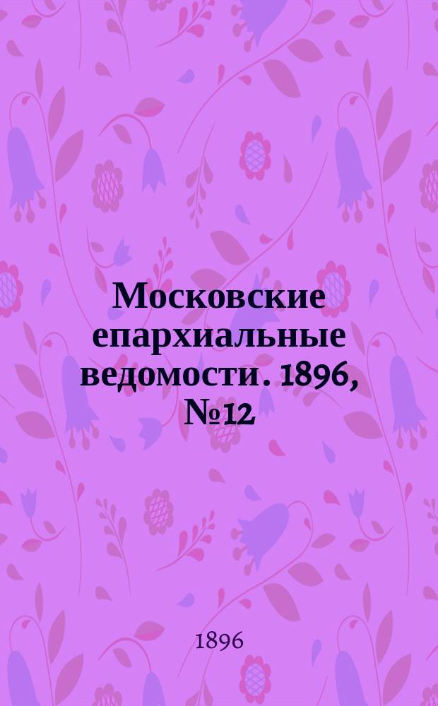 Московские епархиальные ведомости. 1896, №12