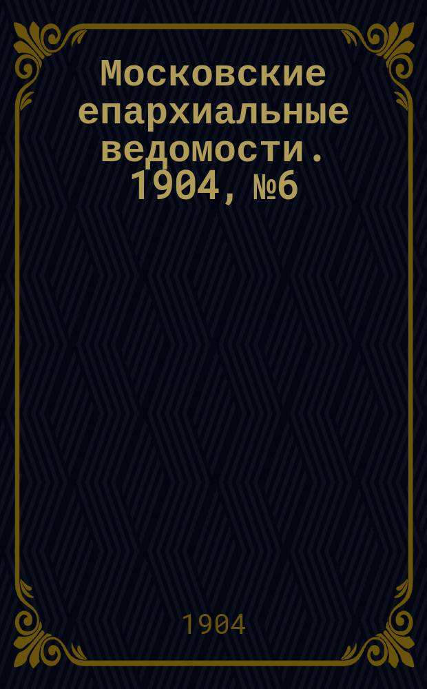 Московские епархиальные ведомости. 1904, №6