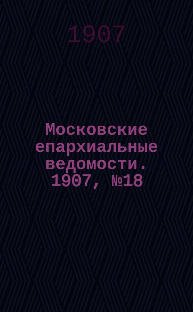 Московские епархиальные ведомости. 1907, №18