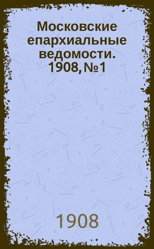 Московские епархиальные ведомости. 1908, №1