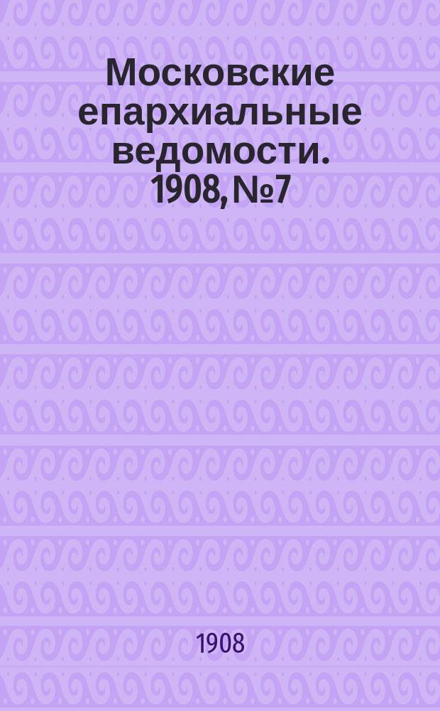Московские епархиальные ведомости. 1908, №7