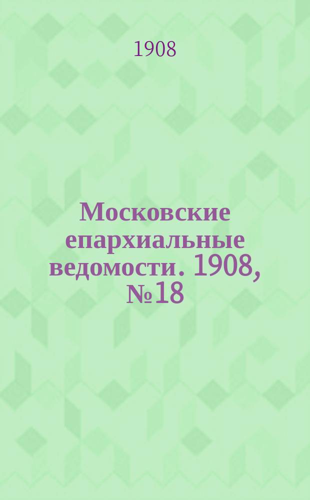 Московские епархиальные ведомости. 1908, №18