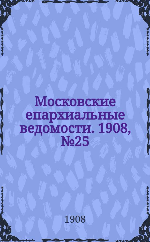Московские епархиальные ведомости. 1908, №25
