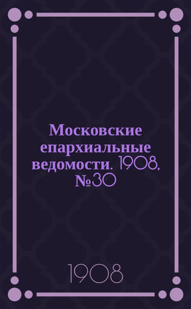 Московские епархиальные ведомости. 1908, №30