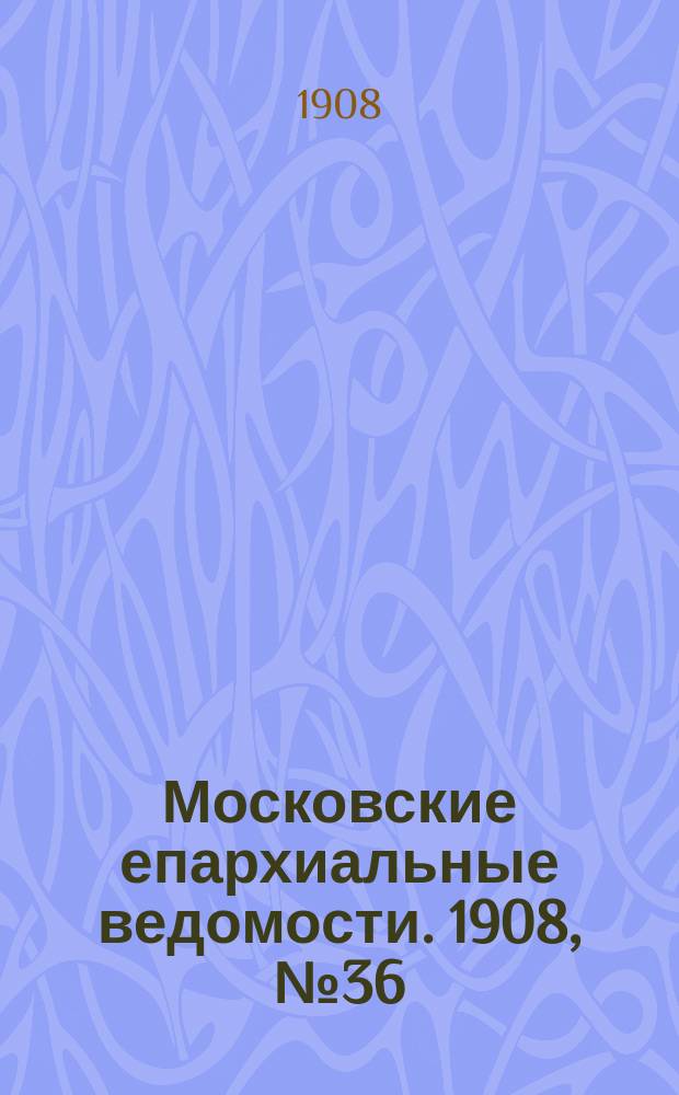 Московские епархиальные ведомости. 1908, №36