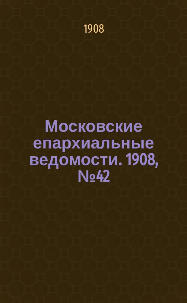 Московские епархиальные ведомости. 1908, №42