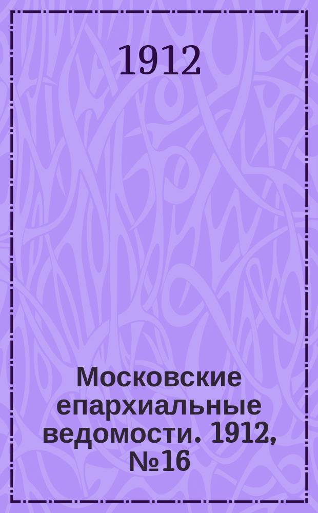 Московские епархиальные ведомости. 1912, №16