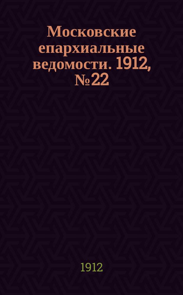 Московские епархиальные ведомости. 1912, №22