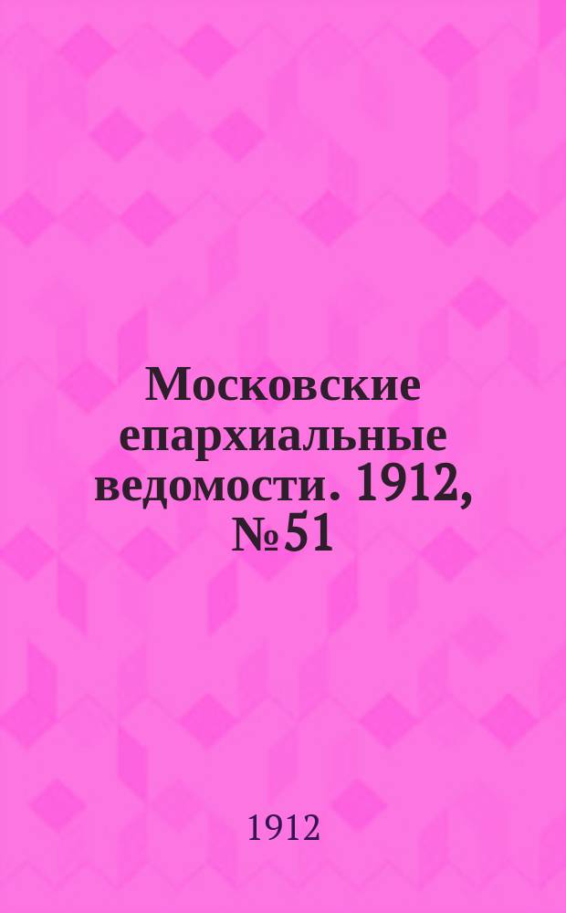 Московские епархиальные ведомости. 1912, №51