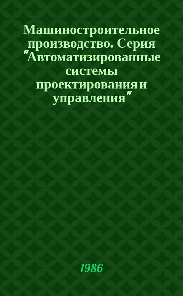 Машиностроительное производство. Серия "Автоматизированные системы проектирования и управления" : Обзор. информ