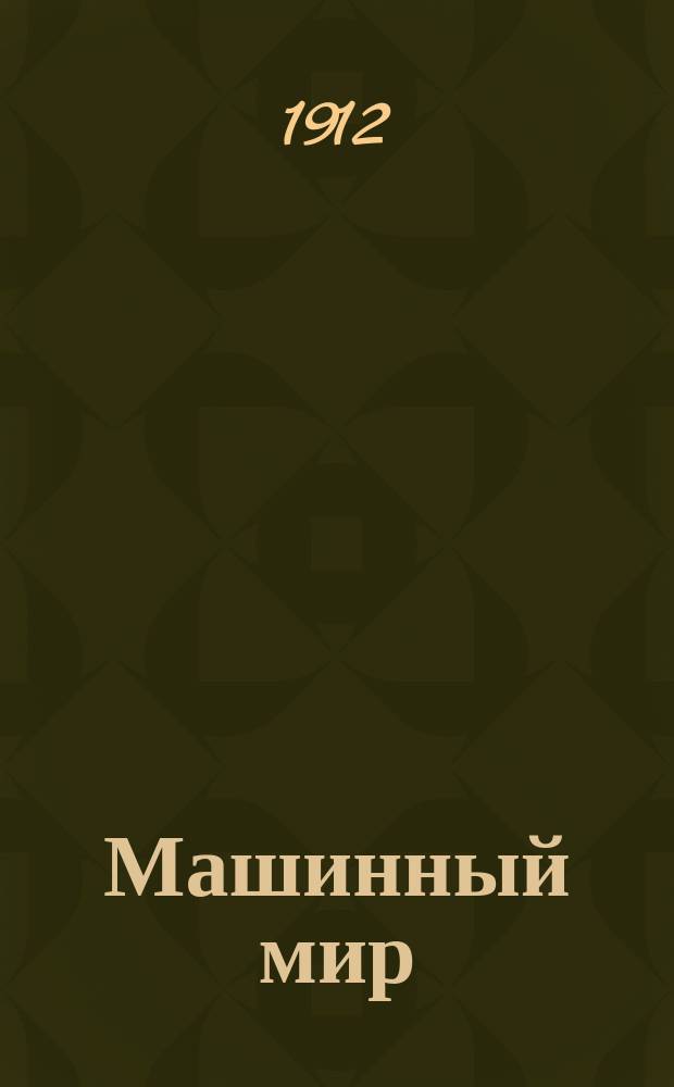 Машинный мир : Спец. двухнед. журн. пром. и торговли след. отраслей автомобиля, велосипеда, швейной, пишущей и говорящей машин и часов