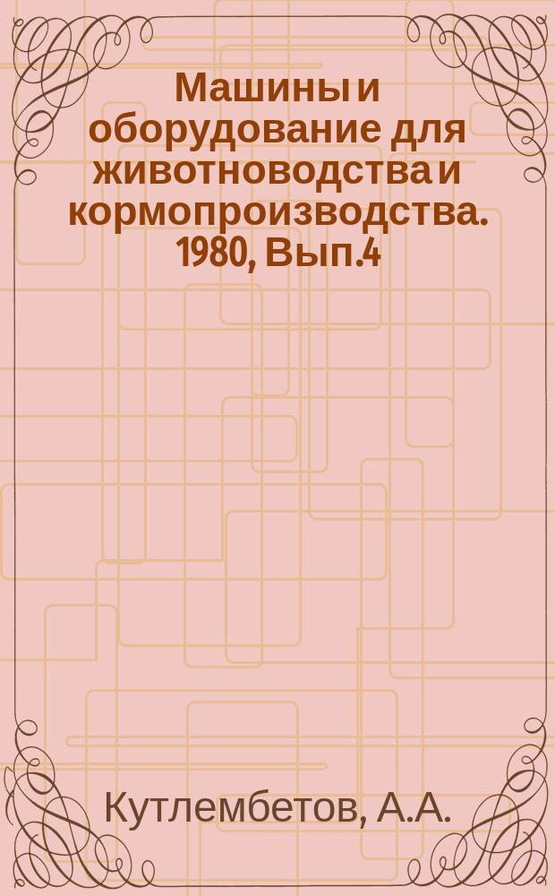 Машины и оборудование для животноводства и кормопроизводства. 1980, Вып.4 : Машины и оборудование для подготовки и раздачи кормов