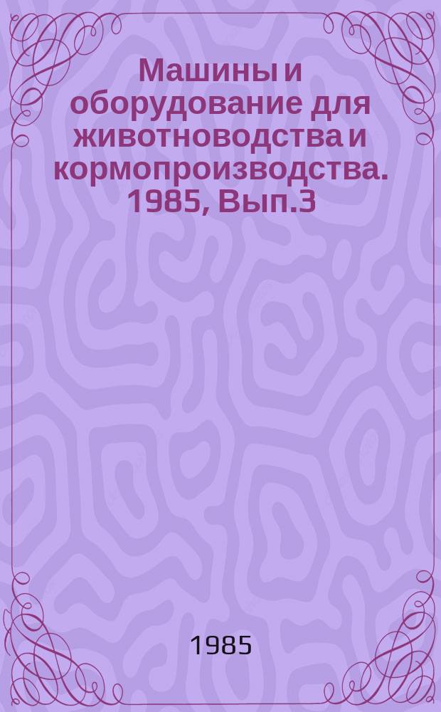 Машины и оборудование для животноводства и кормопроизводства. 1985, Вып.3 : Машины и агрегаты для производства комбикормов в хозяйствах