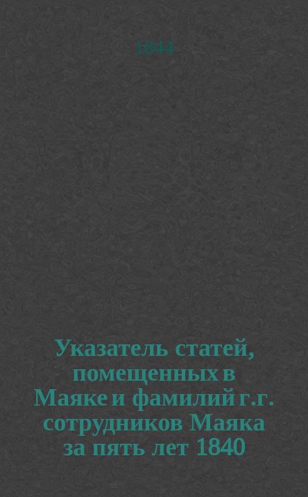 Указатель статей, помещенных в Маяке и фамилий г.г. сотрудников Маяка за пять лет 1840, 1841, 1843, 1844