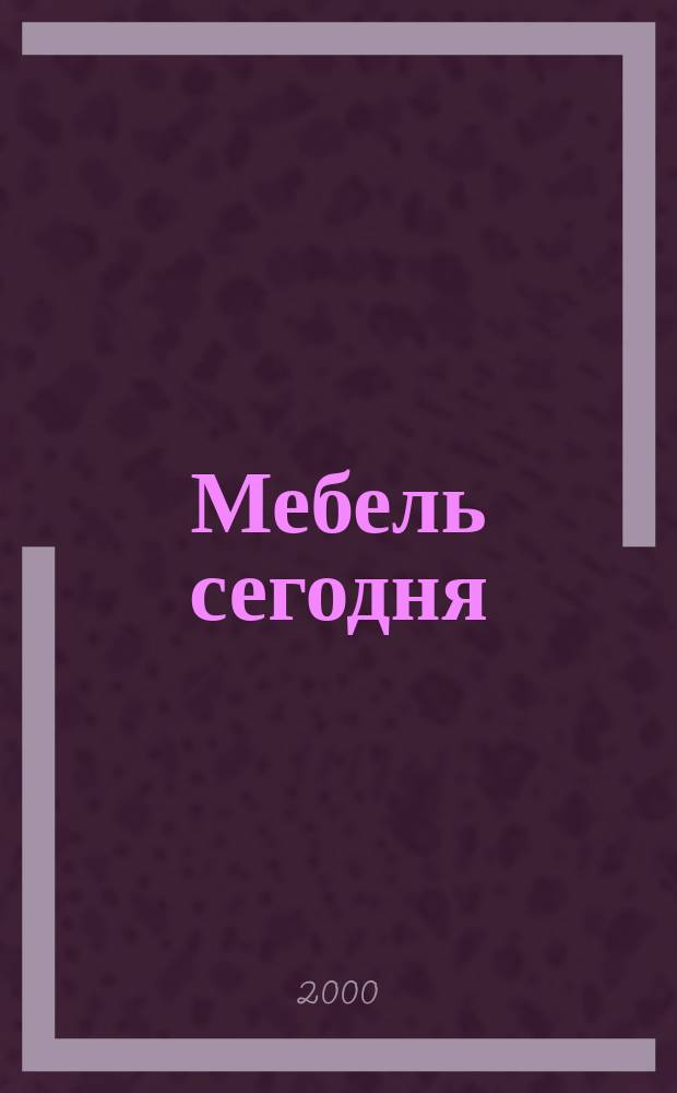 Мебель сегодня : Деловой ежемес. журн. мебел. пром-сти. 2000, №0(май)