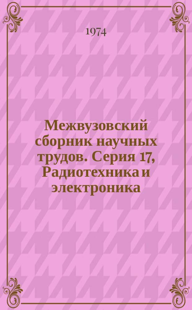 Межвузовский сборник научных трудов. Серия 17, Радиотехника и электроника