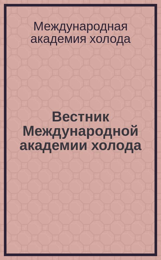 Вестник Международной академии холода = Bulletin of the International academy of refrigeration : Науч.-теорет. журн