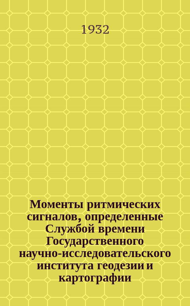 Моменты ритмических сигналов, определенные Службой времени Государственного научно-исследовательского института геодезии и картографии, радио-станций RAI (Москва), GBR (Регби) и FYL (Бордо) : Бюллетень. 1932, №12/14