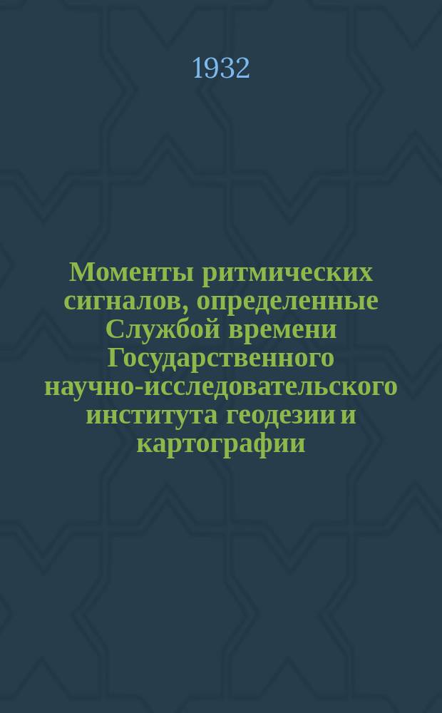 Моменты ритмических сигналов, определенные Службой времени Государственного научно-исследовательского института геодезии и картографии, радио-станций RAI (Москва), GBR (Регби) и FYL (Бордо) : Бюллетень. 1932, №15/16