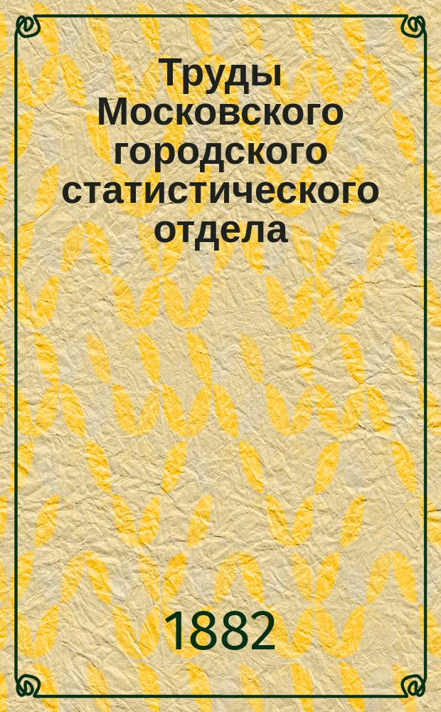 Труды Московского городского статистического отдела : Изд. Моск. гор. думы. 1882, Вып.2 : Промышленные и торговые заведения Москвы за 1879 год