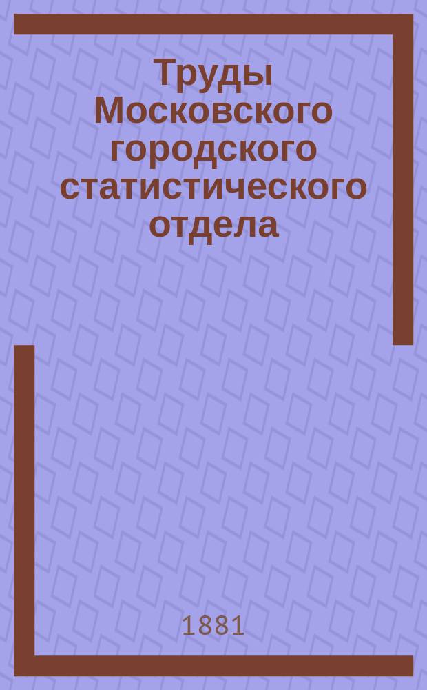 Труды Московского городского статистического отдела : Изд. Моск. гор. думы. 1881, ненум. вып.8