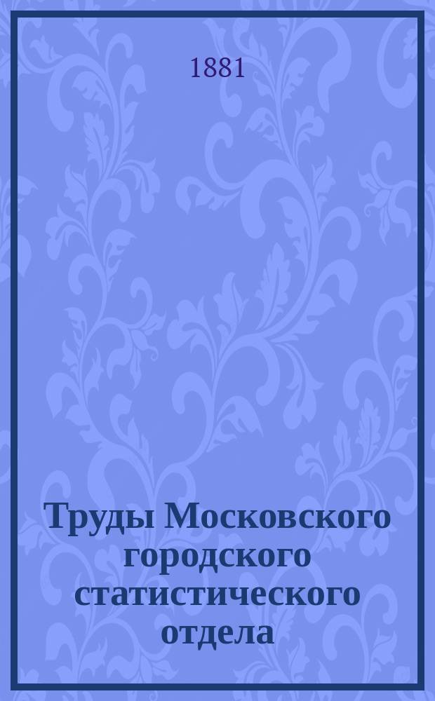 Труды Московского городского статистического отдела : Изд. Моск. гор. думы. 1881, ненум. вып.19