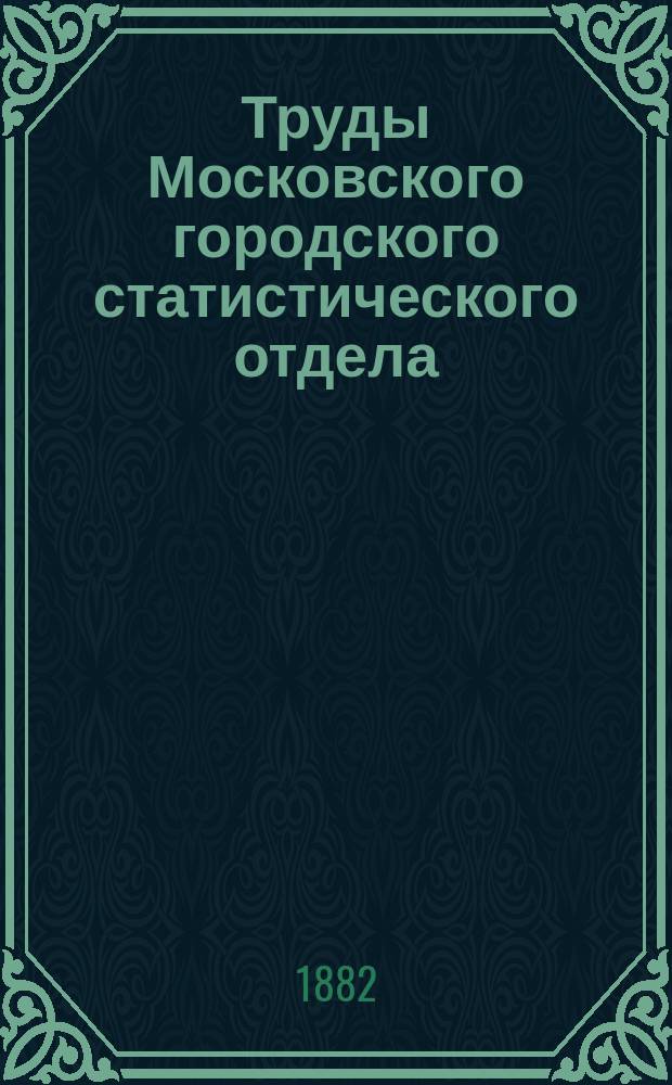 Труды Московского городского статистического отдела : Изд. Моск. гор. думы. 1882, ненум. вып.9