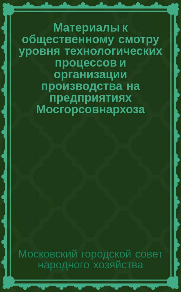 Материалы к общественному смотру уровня технологических процессов и организации производства на предприятиях Мосгорсовнархоза. Мясная, молочная и птицеперерабатывающая промышленность : Техническая и экономическая информация