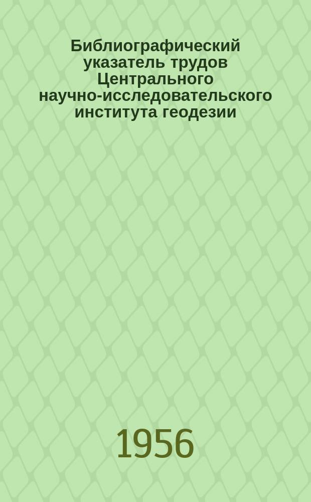 Библиографический указатель трудов Центрального научно-исследовательского института геодезии, аэросъемки и картографии за 1929-1955 г. г.