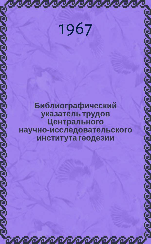 Библиографический указатель трудов Центрального научно-исследовательского института геодезии, аэросъемки и картографии за 1961-1966 г. г.