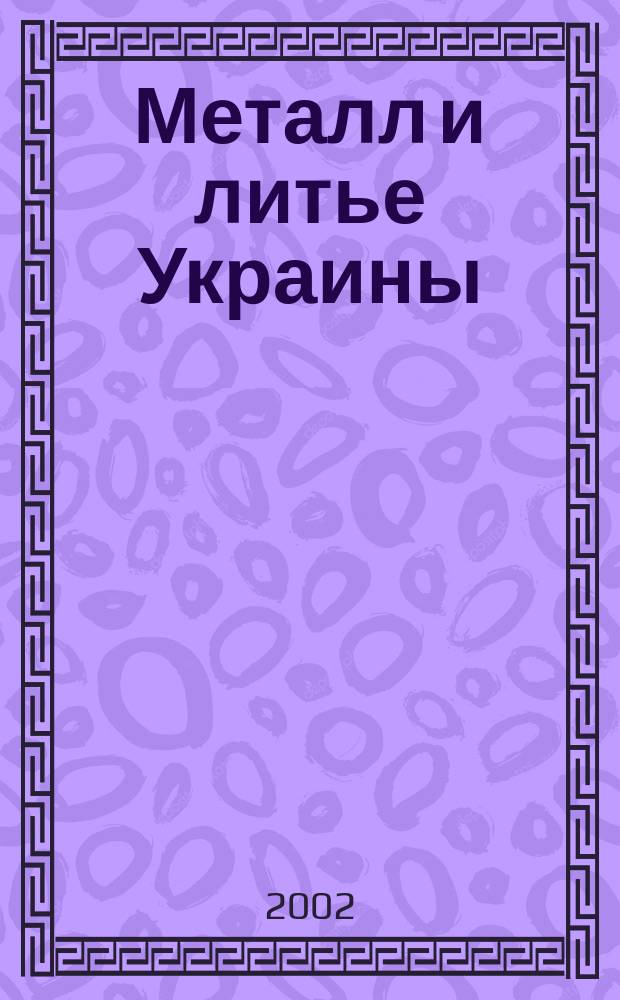 Металл и литье Украины : Наука. Техника. Технология. Бизнес Ежемес. науч.-технол. деловой журн. 2002, №3/4