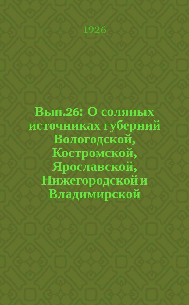 Вып.26 : О соляных источниках губерний Вологодской, Костромской, Ярославской, Нижегородской и Владимирской