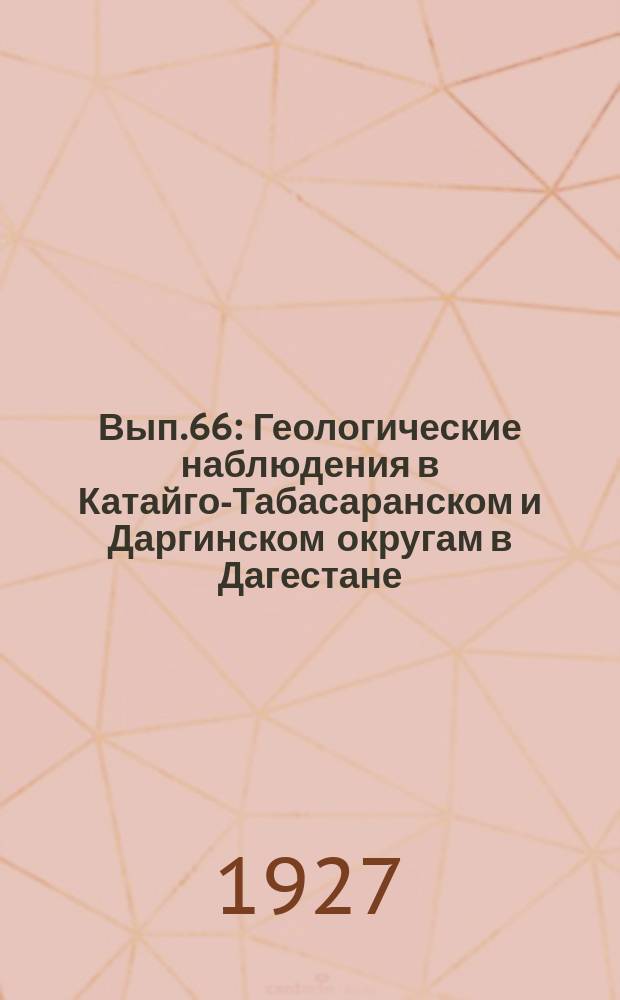 Вып.66 : Геологические наблюдения в Катайго-Табасаранском и Даргинском округам в Дагестане