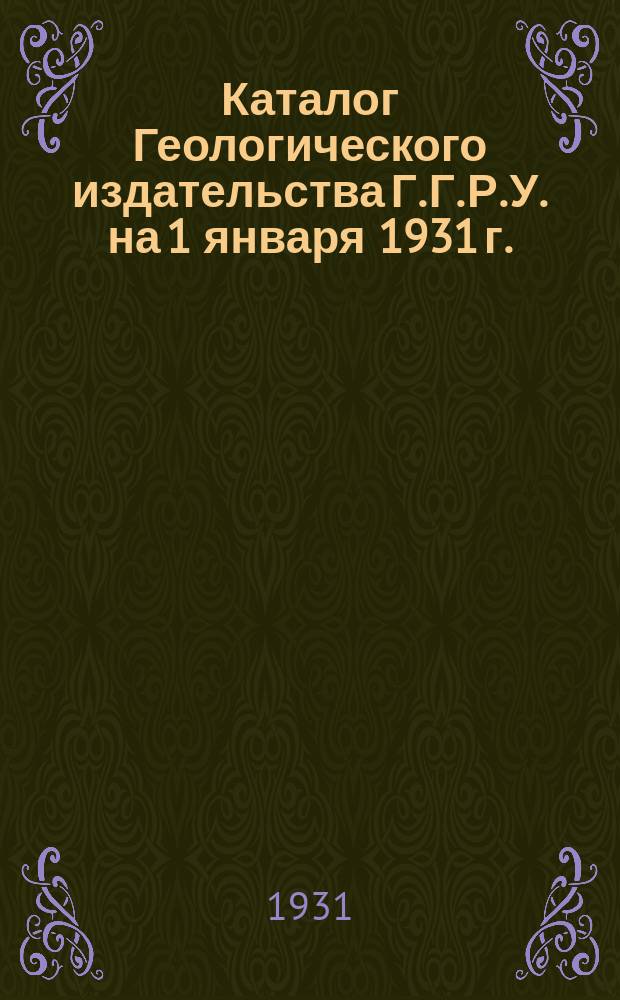 Каталог Геологического издательства Г. Г. Р. У. на 1 января 1931 г.