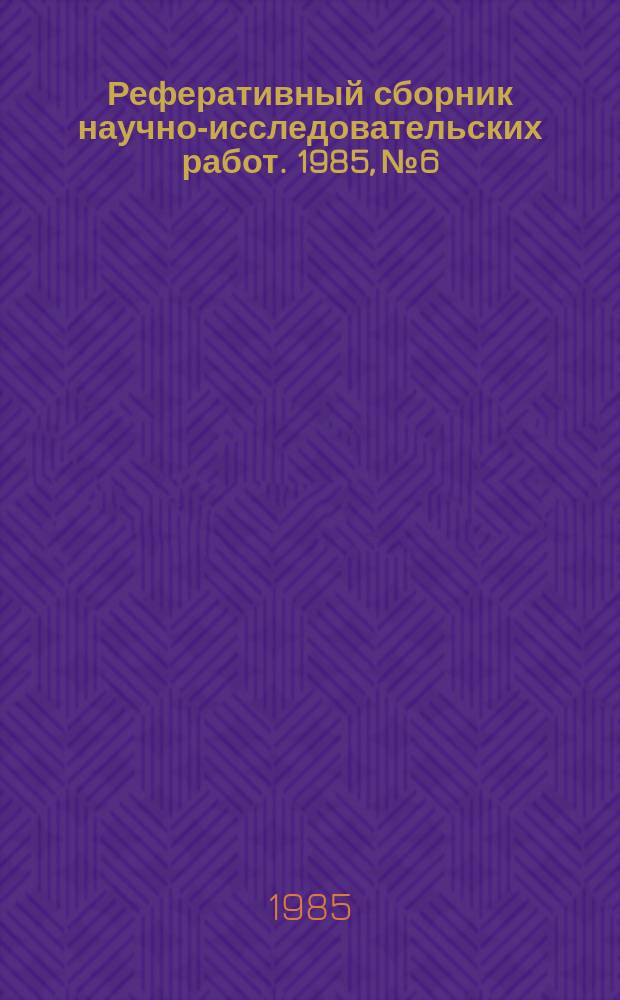 Реферативный сборник научно-исследовательских работ. 1985, №6