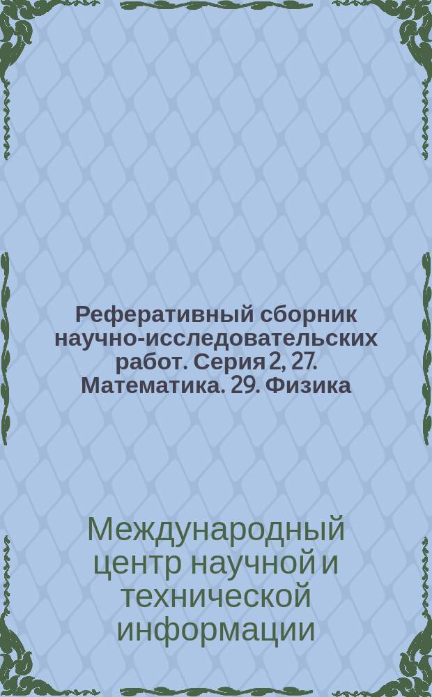 Реферативный сборник научно-исследовательских работ. Серия 2, 27. Математика. 29. Физика. 30. Механика. 34. Биология. 36. Геодезия и картография. 37. Геофизика. 38. Геология. 39. География. 41. Астрономия