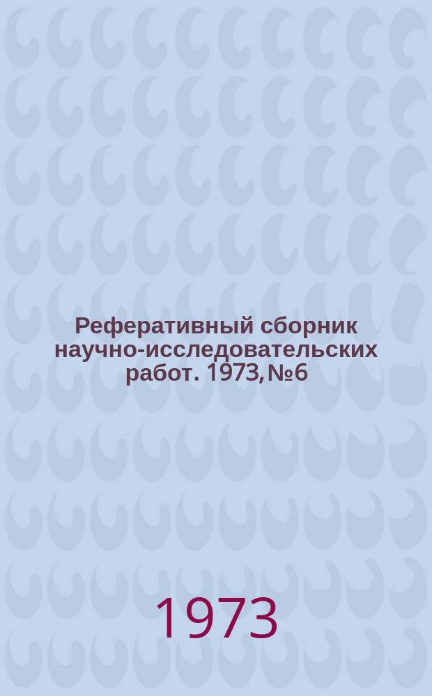 Реферативный сборник научно-исследовательских работ. 1973, №6