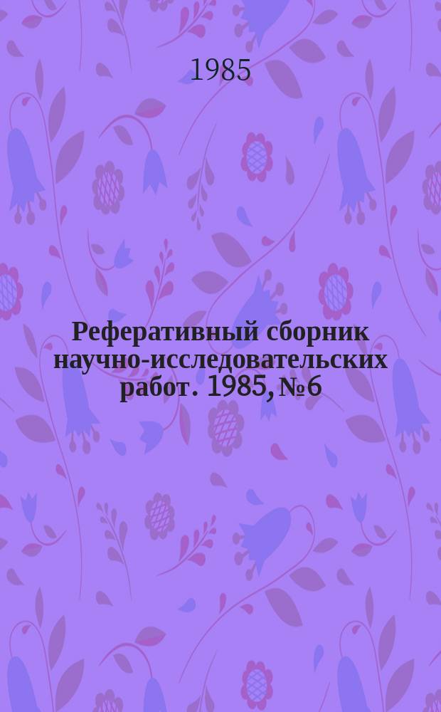 Реферативный сборник научно-исследовательских работ. 1985, №6